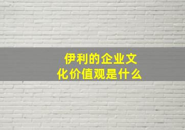 伊利的企业文化价值观是什么