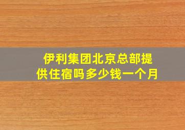 伊利集团北京总部提供住宿吗多少钱一个月