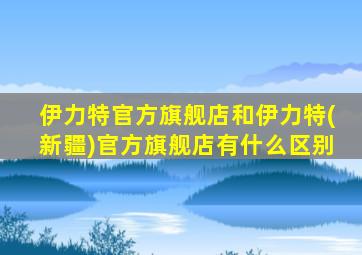 伊力特官方旗舰店和伊力特(新疆)官方旗舰店有什么区别