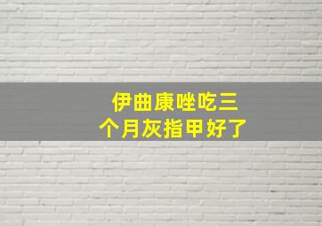 伊曲康唑吃三个月灰指甲好了