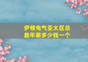 伊顿电气亚太区总裁年薪多少钱一个