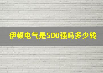 伊顿电气是500强吗多少钱