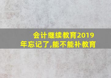 会计继续教育2019年忘记了,能不能补教育