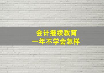 会计继续教育一年不学会怎样