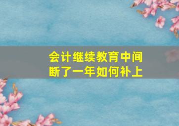 会计继续教育中间断了一年如何补上