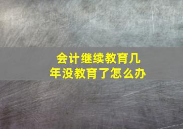 会计继续教育几年没教育了怎么办