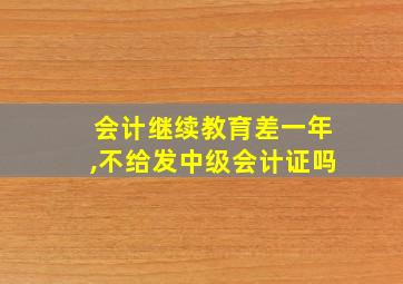 会计继续教育差一年,不给发中级会计证吗