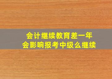 会计继续教育差一年会影响报考中级么继续