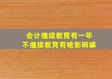 会计继续教育有一年不继续教育有啥影响嘛