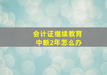 会计证继续教育中断2年怎么办