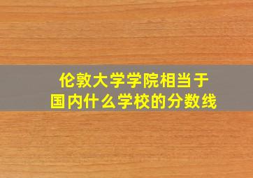 伦敦大学学院相当于国内什么学校的分数线