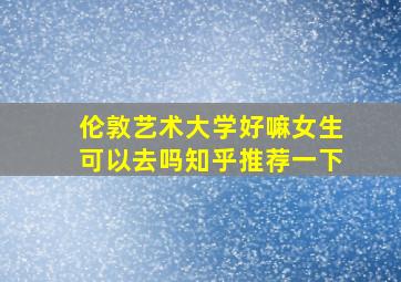 伦敦艺术大学好嘛女生可以去吗知乎推荐一下