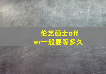 伦艺硕士offer一般要等多久