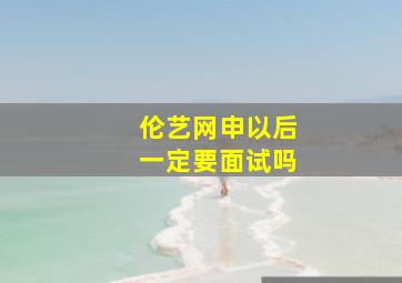 伦艺网申以后一定要面试吗