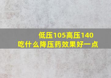 低压105高压140吃什么降压药效果好一点