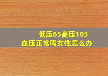 低压65高压105血压正常吗女性怎么办