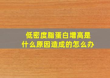 低密度脂蛋白增高是什么原因造成的怎么办