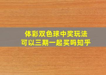 体彩双色球中奖玩法可以三期一起买吗知乎