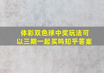 体彩双色球中奖玩法可以三期一起买吗知乎答案