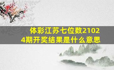 体彩江苏七位数21024期开奖结果是什么意思