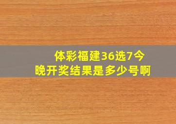 体彩福建36选7今晚开奖结果是多少号啊