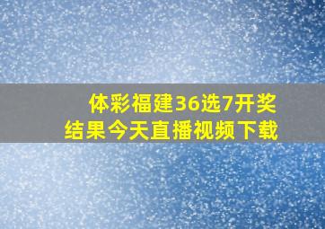 体彩福建36选7开奖结果今天直播视频下载