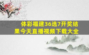 体彩福建36选7开奖结果今天直播视频下载大全