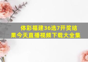 体彩福建36选7开奖结果今天直播视频下载大全集