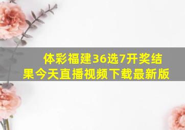 体彩福建36选7开奖结果今天直播视频下载最新版