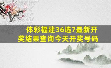 体彩福建36选7最新开奖结果查询今天开奖号码