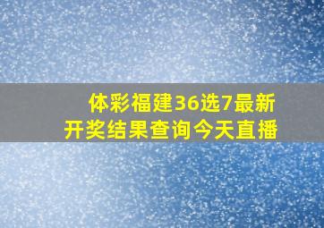 体彩福建36选7最新开奖结果查询今天直播