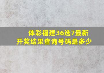 体彩福建36选7最新开奖结果查询号码是多少