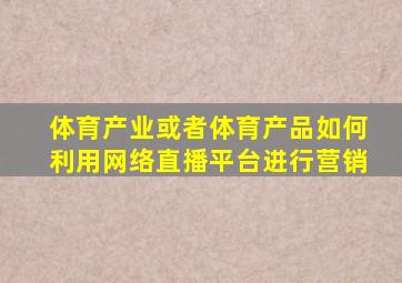 体育产业或者体育产品如何利用网络直播平台进行营销