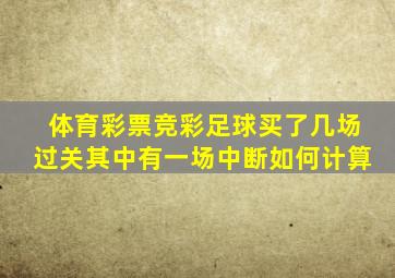 体育彩票竞彩足球买了几场过关其中有一场中断如何计算