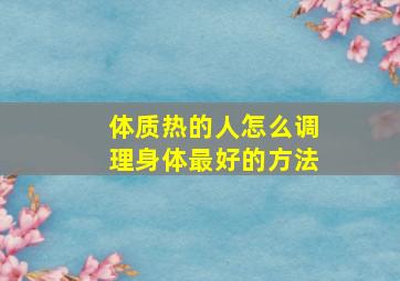 体质热的人怎么调理身体最好的方法