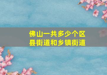 佛山一共多少个区县街道和乡镇街道