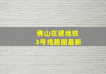 佛山在建地铁3号线路图最新