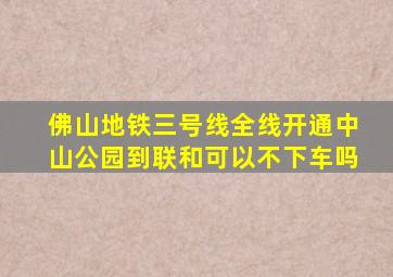 佛山地铁三号线全线开通中山公园到联和可以不下车吗