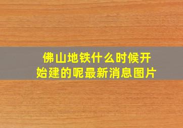 佛山地铁什么时候开始建的呢最新消息图片