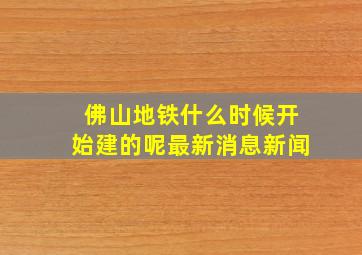 佛山地铁什么时候开始建的呢最新消息新闻