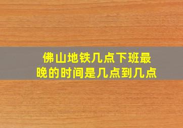 佛山地铁几点下班最晚的时间是几点到几点