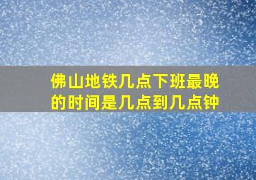 佛山地铁几点下班最晚的时间是几点到几点钟