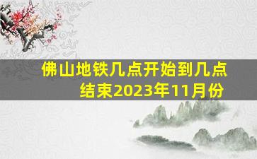 佛山地铁几点开始到几点结束2023年11月份