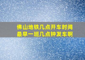 佛山地铁几点开车时间最早一班几点钟发车啊