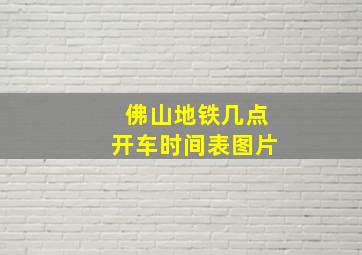 佛山地铁几点开车时间表图片