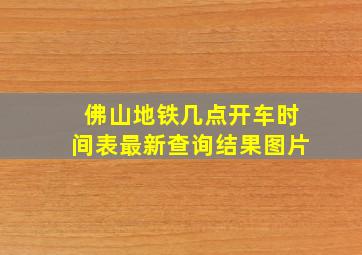 佛山地铁几点开车时间表最新查询结果图片