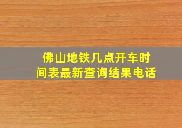 佛山地铁几点开车时间表最新查询结果电话