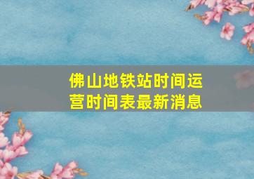 佛山地铁站时间运营时间表最新消息