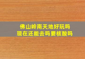 佛山岭南天地好玩吗现在还能去吗要核酸吗