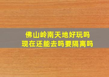 佛山岭南天地好玩吗现在还能去吗要隔离吗